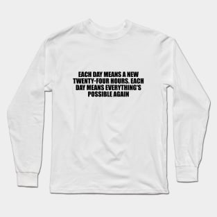 Each day means a new twenty-four hours. Each day means everything's possible again Long Sleeve T-Shirt